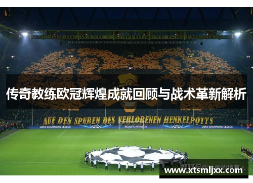 传奇教练欧冠辉煌成就回顾与战术革新解析