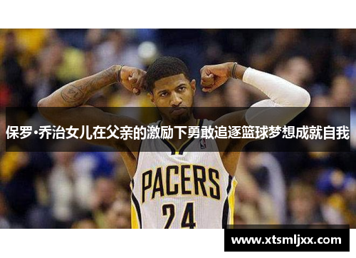 保罗·乔治女儿在父亲的激励下勇敢追逐篮球梦想成就自我