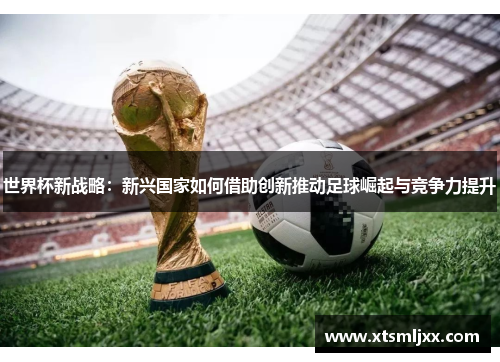 世界杯新战略：新兴国家如何借助创新推动足球崛起与竞争力提升