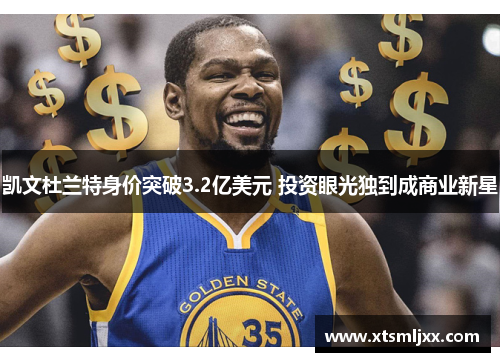 凯文杜兰特身价突破3.2亿美元 投资眼光独到成商业新星
