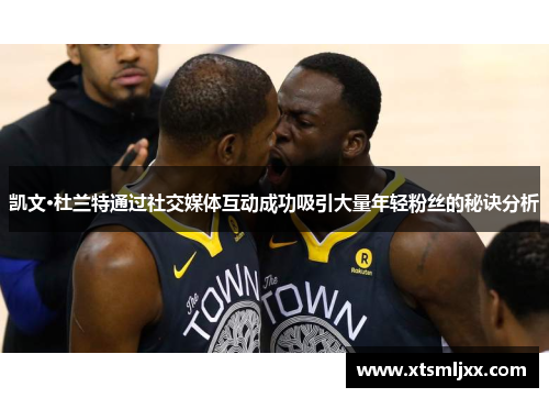 凯文·杜兰特通过社交媒体互动成功吸引大量年轻粉丝的秘诀分析