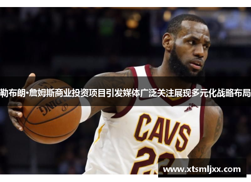 勒布朗·詹姆斯商业投资项目引发媒体广泛关注展现多元化战略布局