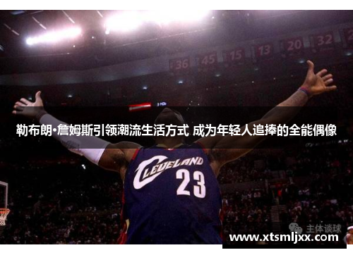 勒布朗·詹姆斯引领潮流生活方式 成为年轻人追捧的全能偶像