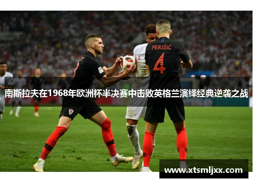 南斯拉夫在1968年欧洲杯半决赛中击败英格兰演绎经典逆袭之战