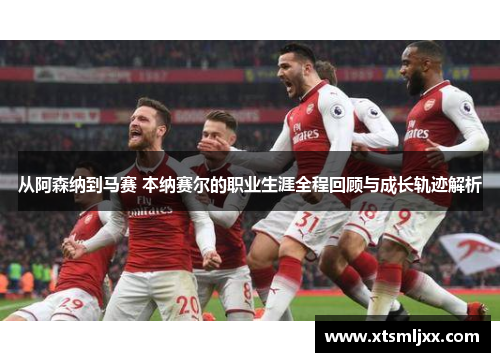 从阿森纳到马赛 本纳赛尔的职业生涯全程回顾与成长轨迹解析