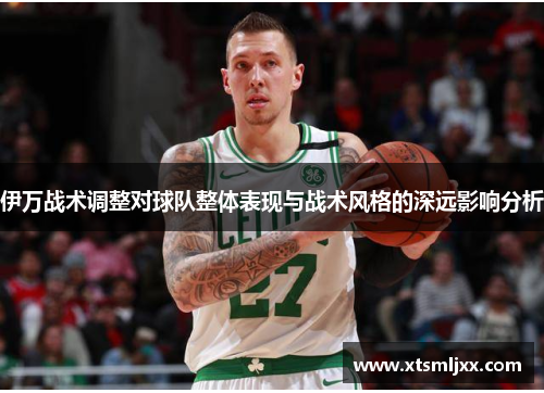 伊万战术调整对球队整体表现与战术风格的深远影响分析