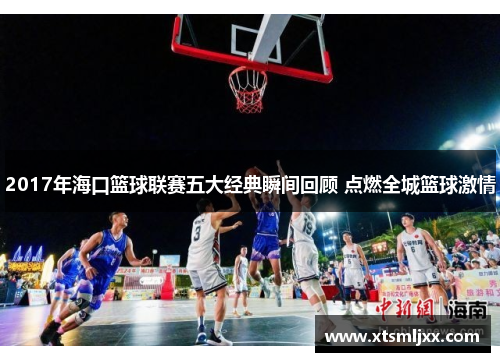 2017年海口篮球联赛五大经典瞬间回顾 点燃全城篮球激情