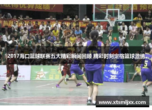 2017海口篮球联赛五大精彩瞬间回顾 精彩时刻定格篮球激情