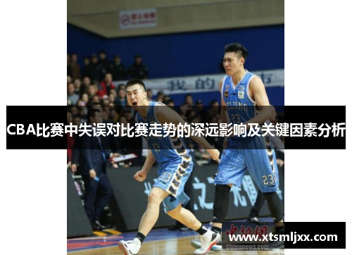 CBA比赛中失误对比赛走势的深远影响及关键因素分析