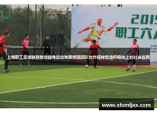 上海职工足球联赛推动健身运动发展增强团队协作精神营造积极向上的社会氛围