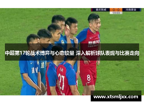 中超第17轮战术博弈与心态较量 深入解析球队表现与比赛走向