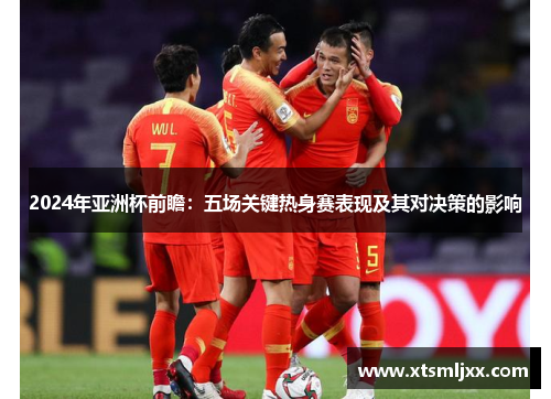 2024年亚洲杯前瞻：五场关键热身赛表现及其对决策的影响