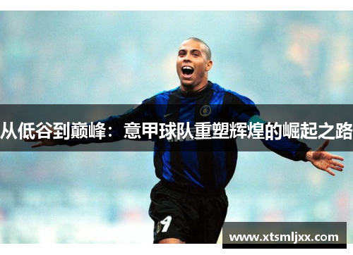 从低谷到巅峰：意甲球队重塑辉煌的崛起之路
