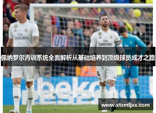 佩纳罗尔青训系统全面解析从基础培养到顶级球员成才之路
