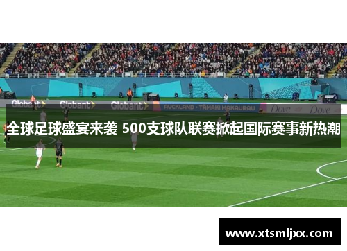 全球足球盛宴来袭 500支球队联赛掀起国际赛事新热潮