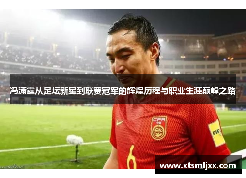 冯潇霆从足坛新星到联赛冠军的辉煌历程与职业生涯巅峰之路