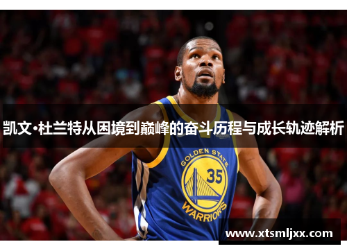 凯文·杜兰特从困境到巅峰的奋斗历程与成长轨迹解析