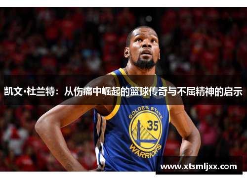 凯文·杜兰特：从伤痛中崛起的篮球传奇与不屈精神的启示