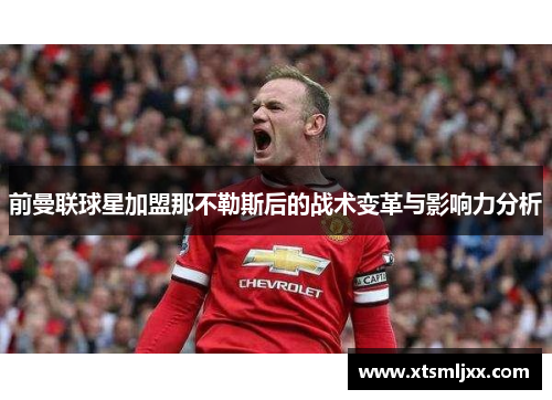 前曼联球星加盟那不勒斯后的战术变革与影响力分析