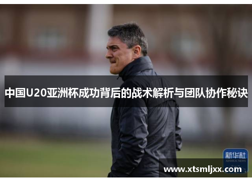 中国U20亚洲杯成功背后的战术解析与团队协作秘诀