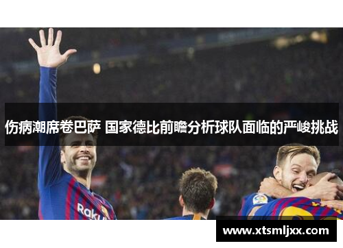 伤病潮席卷巴萨 国家德比前瞻分析球队面临的严峻挑战