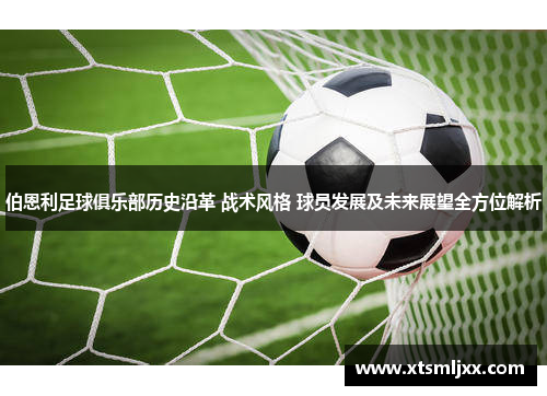 伯恩利足球俱乐部历史沿革 战术风格 球员发展及未来展望全方位解析