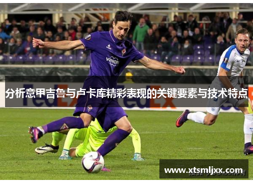分析意甲吉鲁与卢卡库精彩表现的关键要素与技术特点