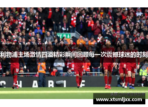 利物浦主场激情四溢精彩瞬间回顾每一次震撼球迷的时刻