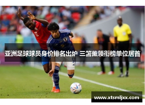 亚洲足球球员身价排名出炉 三笘薰领衔榜单位居首