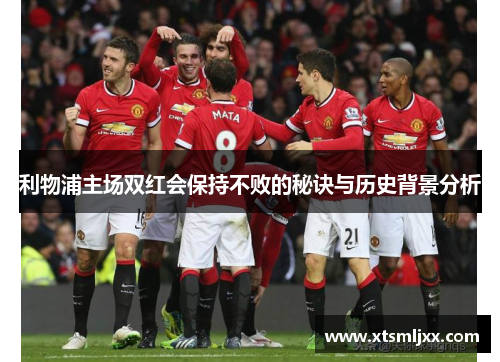 利物浦主场双红会保持不败的秘诀与历史背景分析