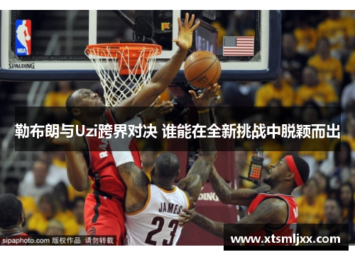勒布朗与Uzi跨界对决 谁能在全新挑战中脱颖而出