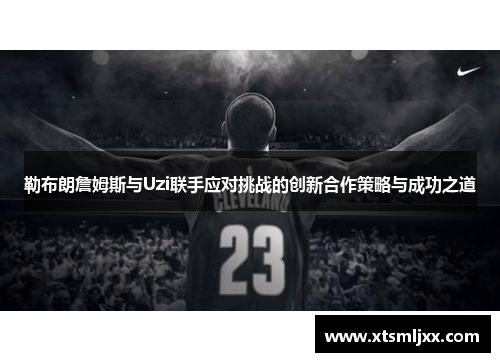 勒布朗詹姆斯与Uzi联手应对挑战的创新合作策略与成功之道