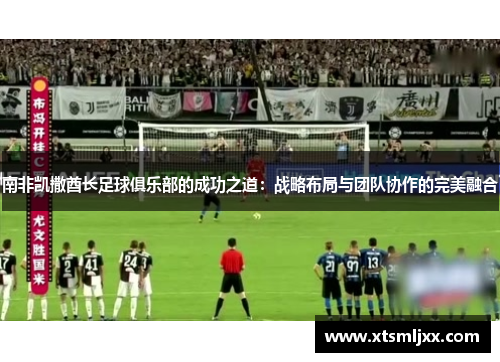 南非凯撒酋长足球俱乐部的成功之道：战略布局与团队协作的完美融合