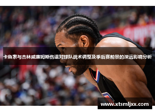 卡鲁索与杰林威廉姆斯伤退对球队战术调整及季后赛前景的深远影响分析