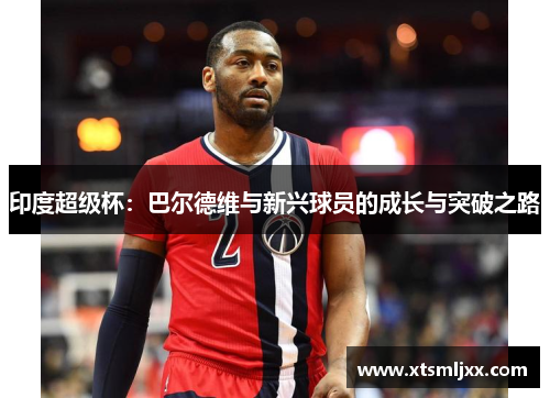 印度超级杯：巴尔德维与新兴球员的成长与突破之路