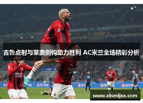 吉鲁点射与莱奥倒钩助力胜利 AC米兰全场精彩分析