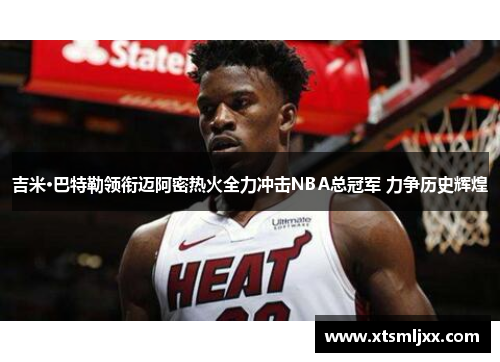 吉米·巴特勒领衔迈阿密热火全力冲击NBA总冠军 力争历史辉煌