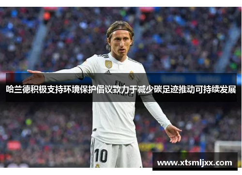 哈兰德积极支持环境保护倡议致力于减少碳足迹推动可持续发展