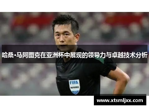 哈桑·马阿图克在亚洲杯中展现的领导力与卓越技术分析
