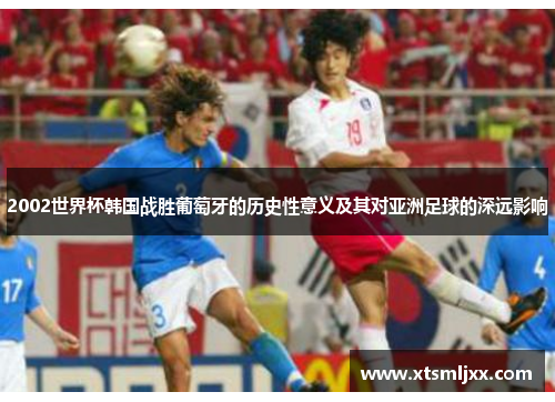 2002世界杯韩国战胜葡萄牙的历史性意义及其对亚洲足球的深远影响