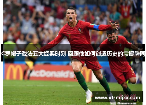 C罗帽子戏法五大经典时刻 回顾他如何创造历史的震撼瞬间