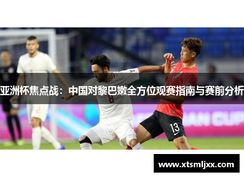 亚洲杯焦点战：中国对黎巴嫩全方位观赛指南与赛前分析