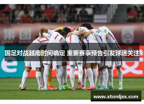 国足对战越南时间确定 重要赛事预告引发球迷关注