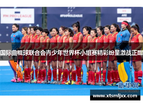 国际曲棍球联合会青少年世界杯小组赛精彩纷呈激战正酣