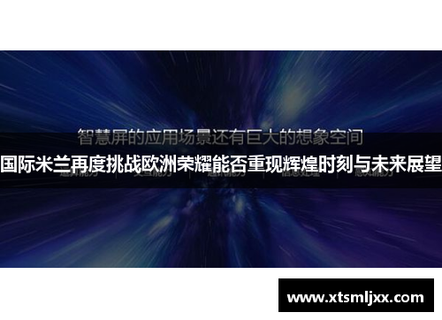 国际米兰再度挑战欧洲荣耀能否重现辉煌时刻与未来展望