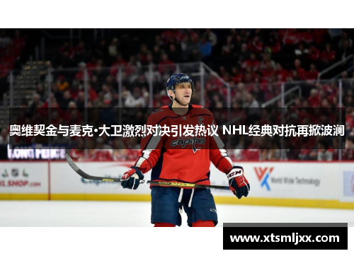 奥维契金与麦克·大卫激烈对决引发热议 NHL经典对抗再掀波澜