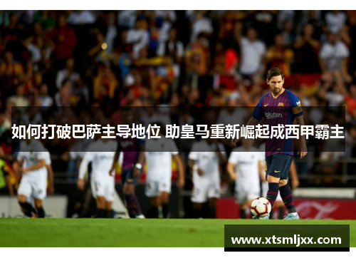 如何打破巴萨主导地位 助皇马重新崛起成西甲霸主