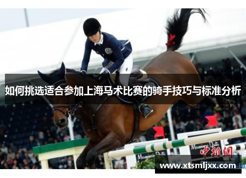 如何挑选适合参加上海马术比赛的骑手技巧与标准分析 如何挑选适合参加上海马术比赛的骑手技巧与标准分析