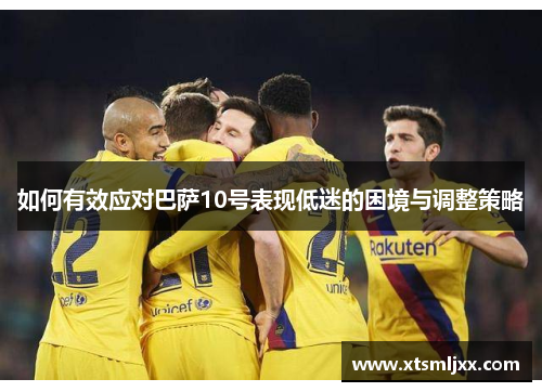 如何有效应对巴萨10号表现低迷的困境与调整策略 如何有效应对巴萨10号表现低迷的困境与调整策略