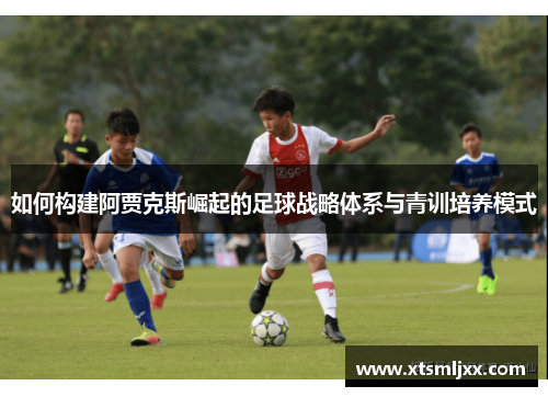 如何构建阿贾克斯崛起的足球战略体系与青训培养模式 如何构建阿贾克斯崛起的足球战略体系与青训培养模式